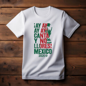 Ay Ay Ay Canta Y No Llores Mexico Shirt
